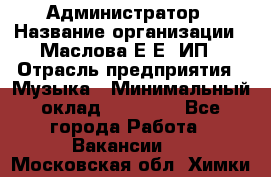 Администратор › Название организации ­ Маслова Е Е, ИП › Отрасль предприятия ­ Музыка › Минимальный оклад ­ 20 000 - Все города Работа » Вакансии   . Московская обл.,Химки г.